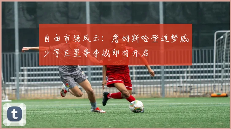 自由市场风云：詹姆斯哈登追梦威少等巨星争夺战即将开启
