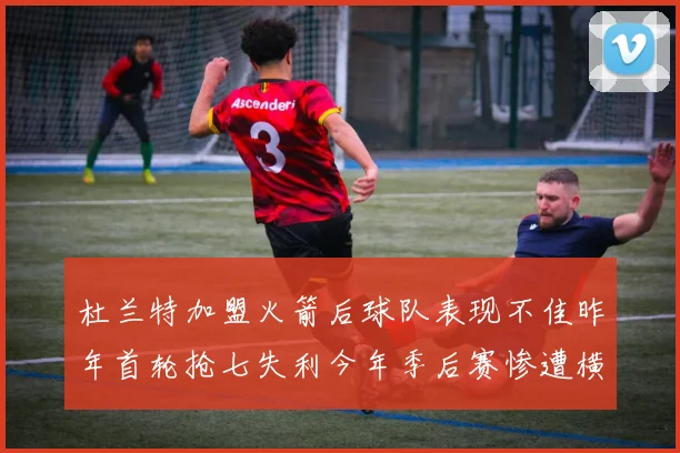 杜兰特加盟火箭后球队表现不佳昨年首轮抢七失利今年季后赛惨遭横扫