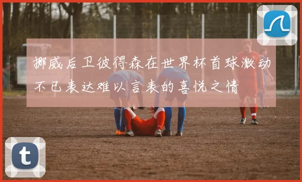 挪威后卫彼得森在世界杯首球激动不已表达难以言表的喜悦之情