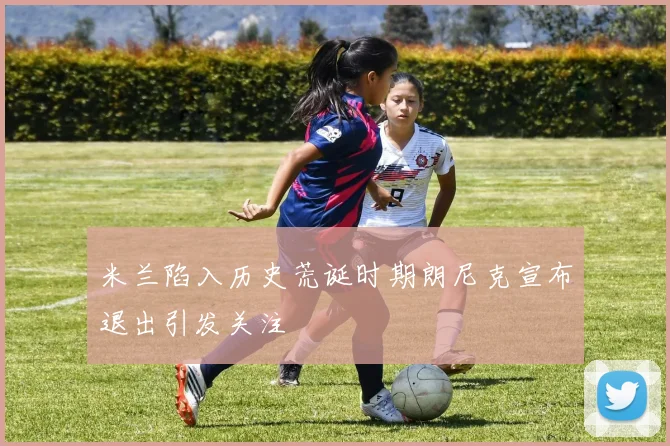 米兰陷入历史荒诞时期朗尼克宣布退出引发关注