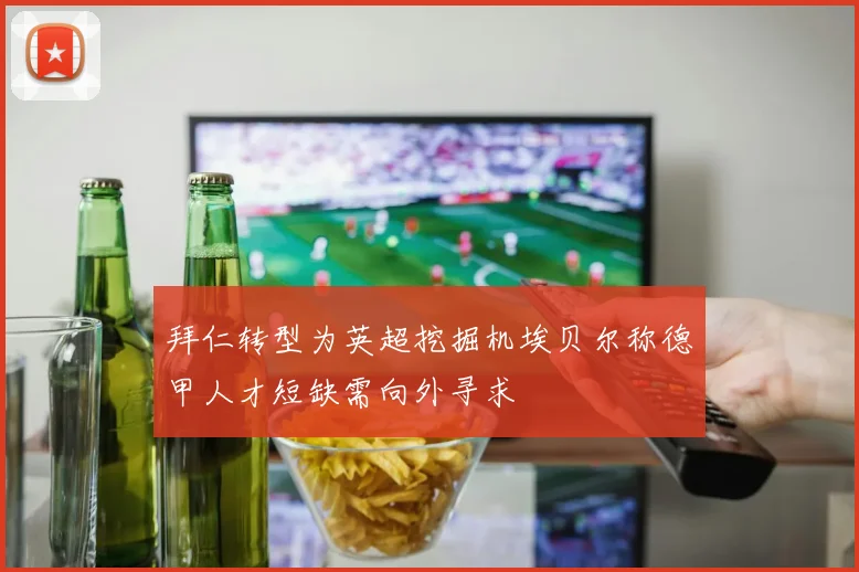 拜仁转型为英超挖掘机埃贝尔称德甲人才短缺需向外寻求