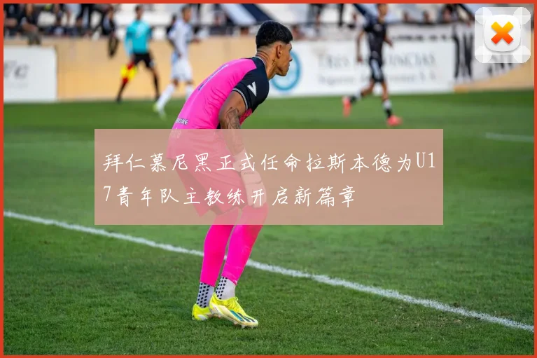 拜仁慕尼黑正式任命拉斯本德为U17青年队主教练开启新篇章