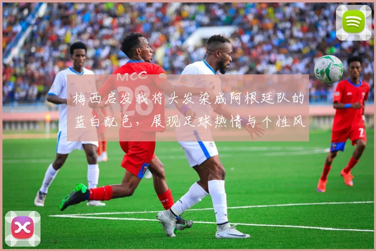 梅西启发我将头发染成阿根廷队的蓝白配色，展现足球热情与个性风采