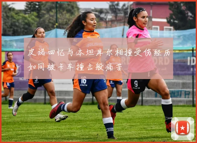 皮诺回忆与本坦库尔相撞受伤经历如同被卡车撞击般痛苦